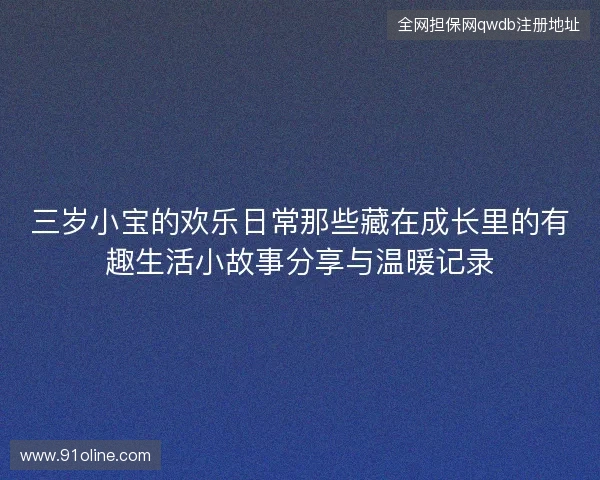 三岁小宝的欢乐日常那些藏在成长里的有趣生活小故事分享与温暖记录